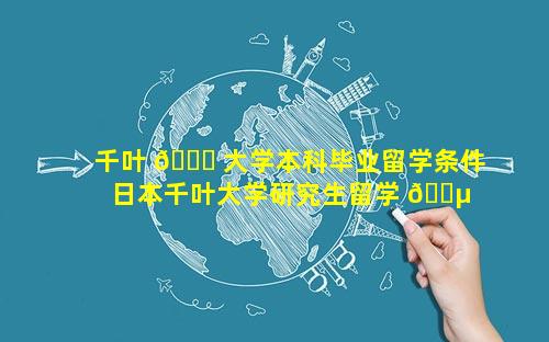 千叶 🐕 大学本科毕业留学条件 日本千叶大学研究生留学 🌵 条件